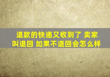 退款的快递又收到了 卖家叫退回 如果不退回会怎么样